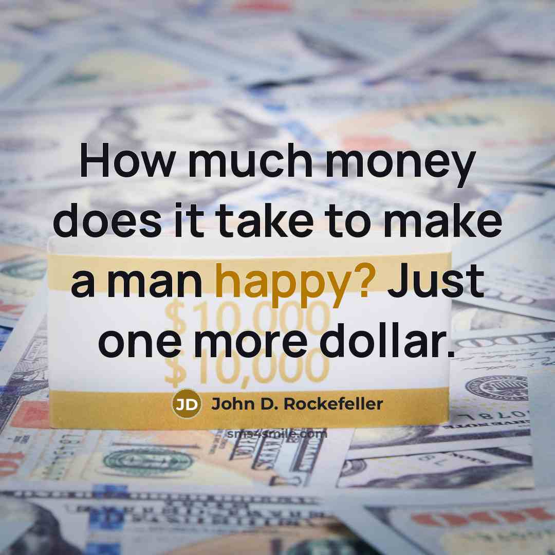 “How much money does it take to make a man happy? Just one more dollar.” quote by John D. Rockefeller