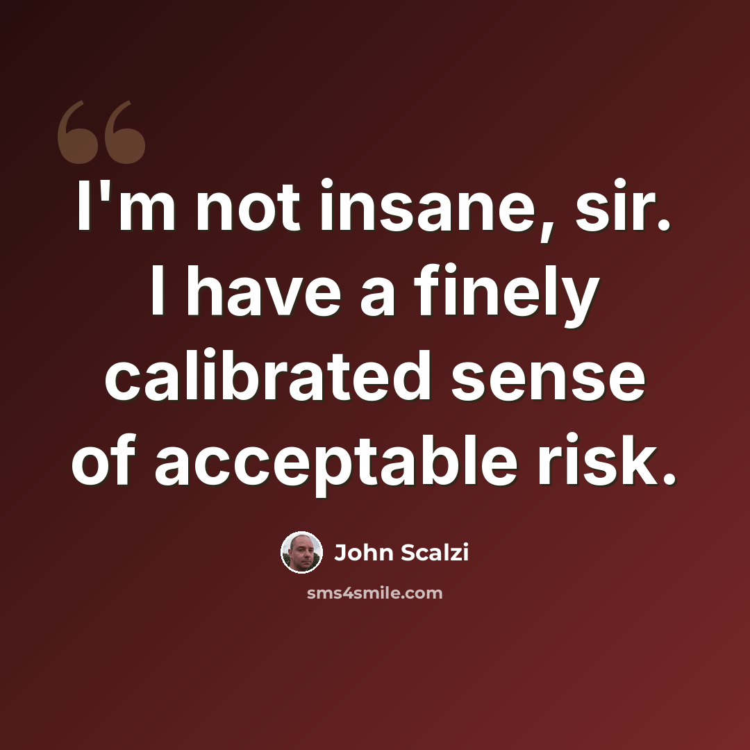 “I'm not insane, sir. I have a finely calibrated sense of acceptable risk.” quote by John Scalzi
