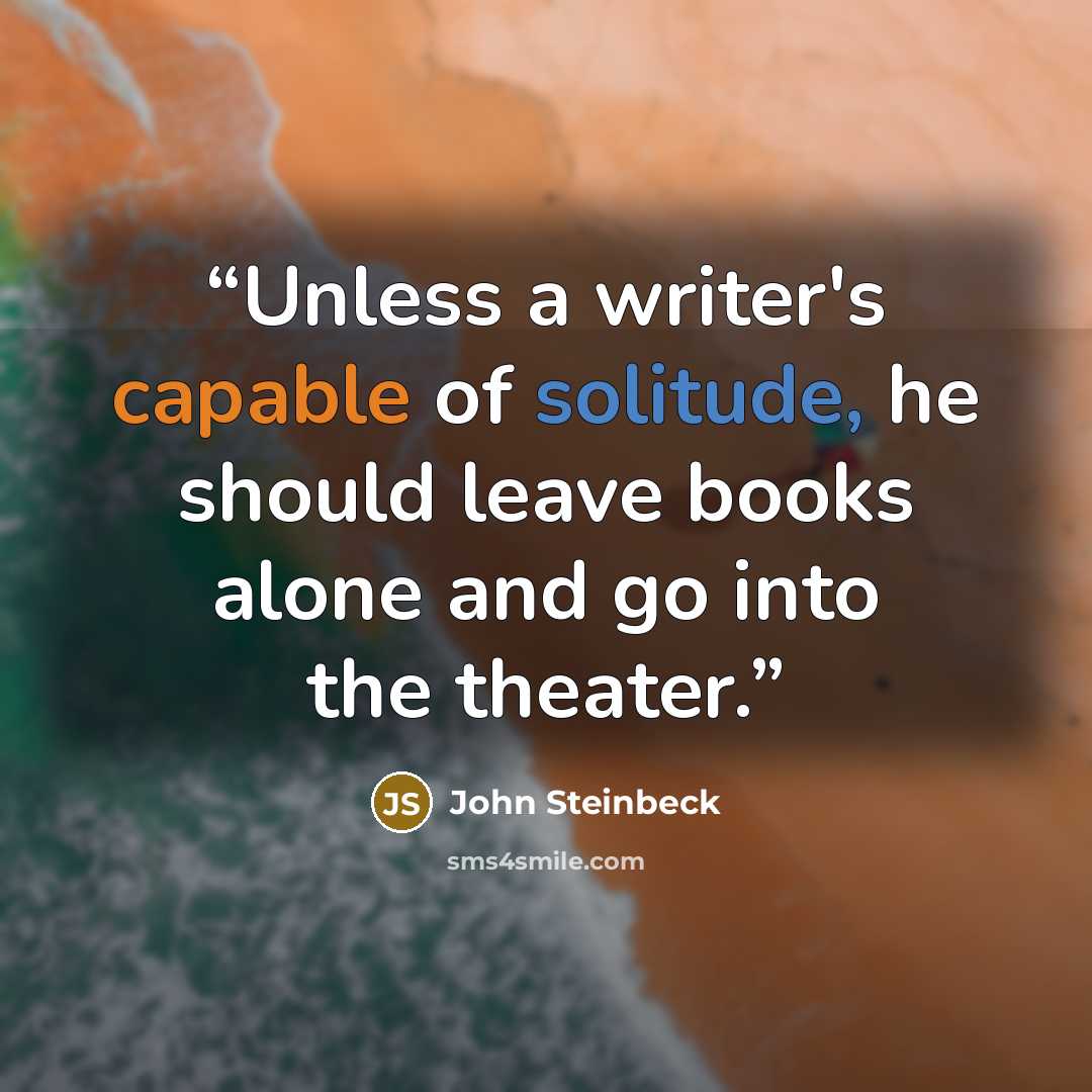 “Unless a writer's capable of solitude, he should leave books alone and go into the theater.” quote by John Steinbeck