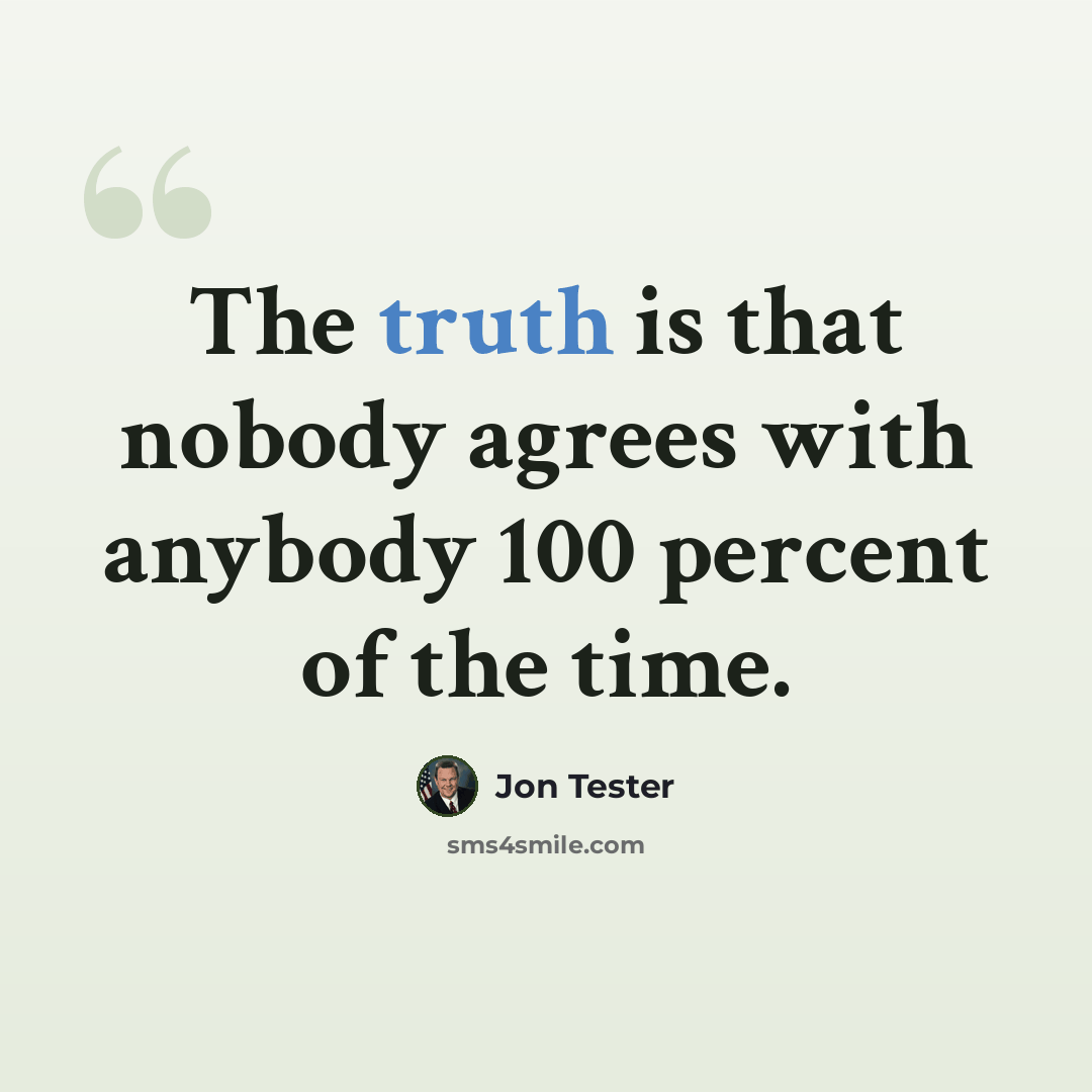 “The truth is that nobody agrees with anybody 100 percent of the time.” quote by Jon Tester