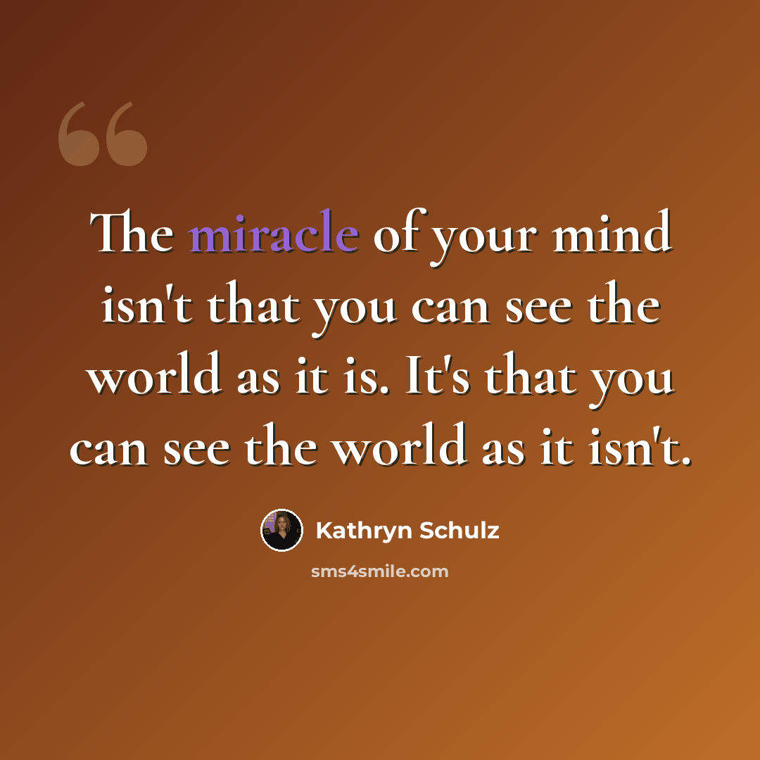 “The miracle of your mind isn't that you can see the world as it is. It's that you can see the world as it isn't.” quote by Kathryn Schulz