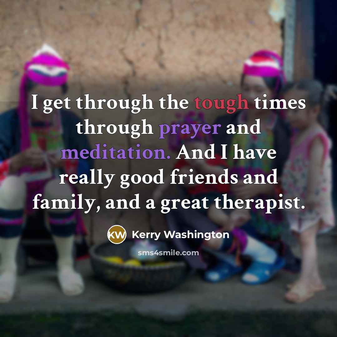 “I get through the tough times through prayer and meditation. And I have really good friends and family, and a great therapist.” quote by Kerry Washington