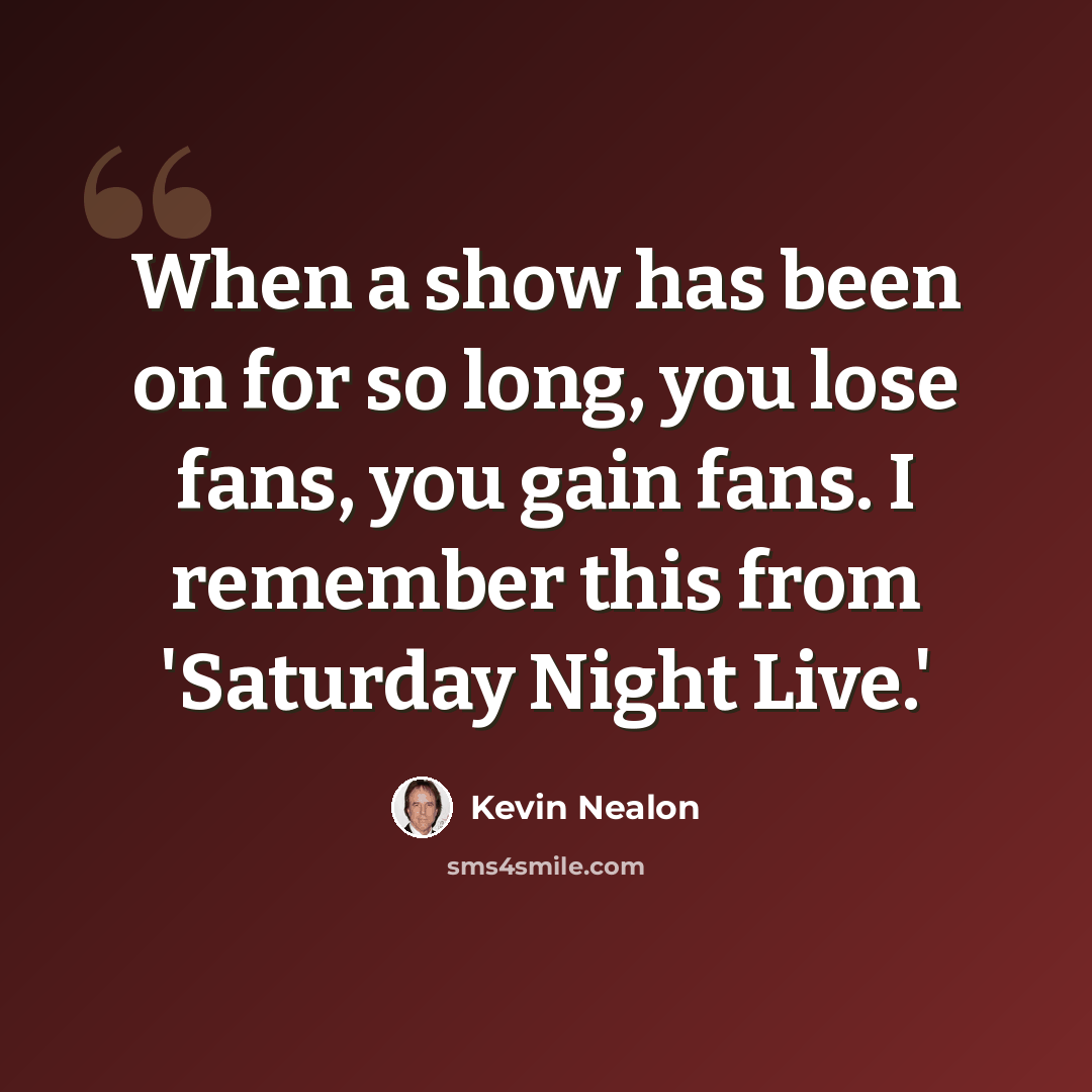 “When a show has been on for so long, you lose fans, you gain fans. I remember this from 'Saturday Night Live.'” quote by Kevin Nealon