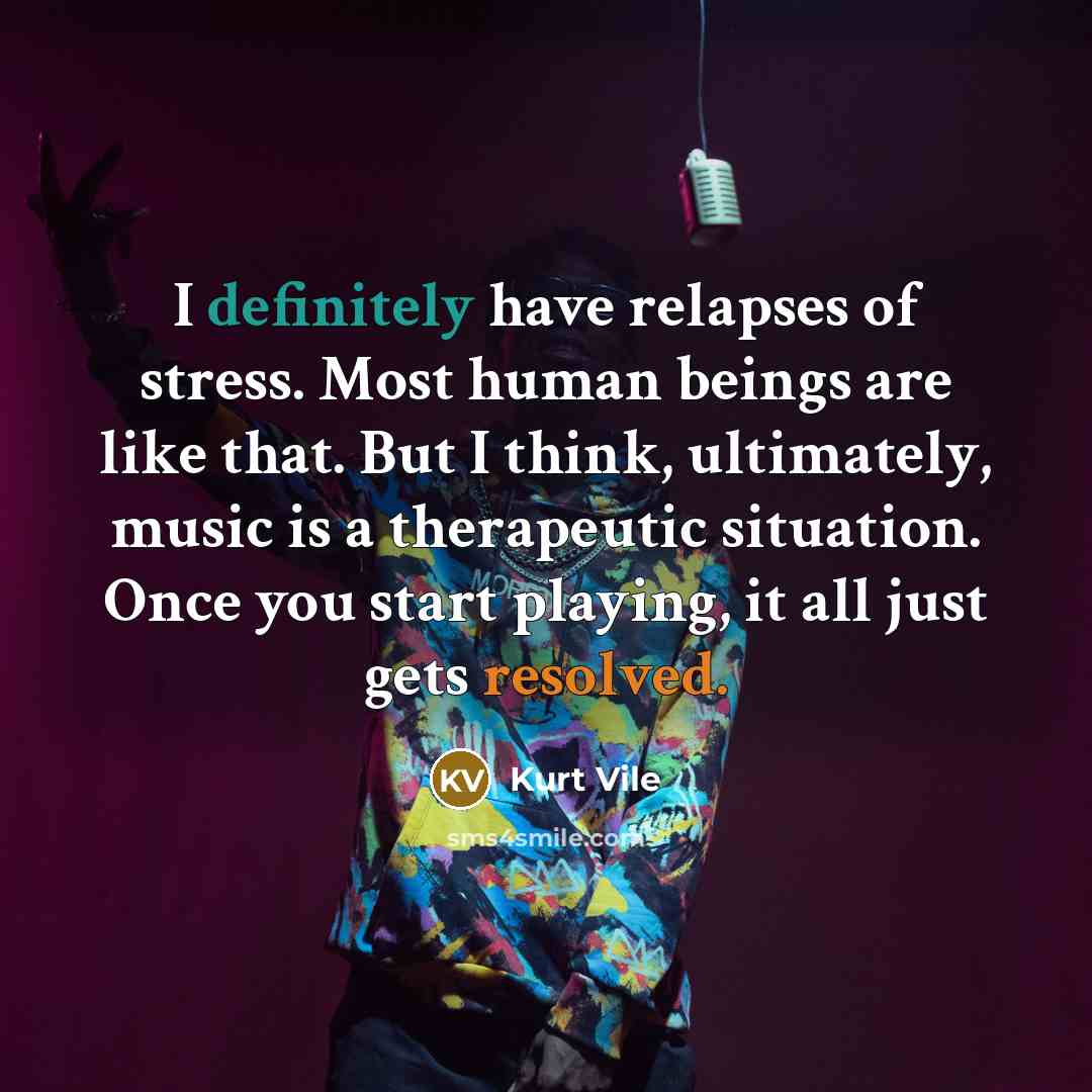 “I definitely have relapses of stress. Most human beings are like that. But I think, ultimately, music is a therapeutic situation. Once you start playing, it all just gets resolved.” quote by Kurt Vile
