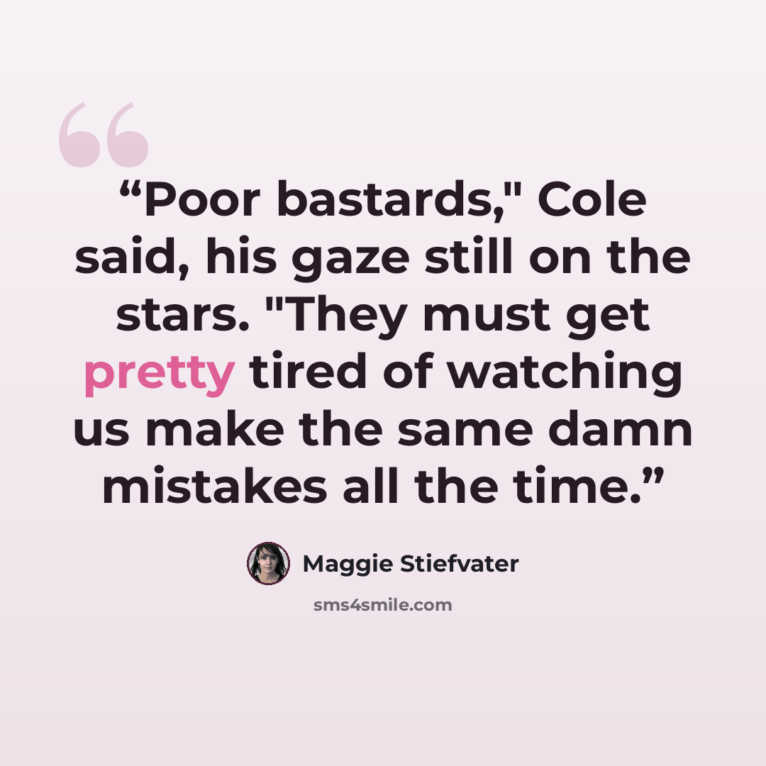 “Poor bastards," Cole said, his gaze still on the stars. "They must get pretty tired of watching us make the same damn mistakes all the time.” quote by Maggie Stiefvater