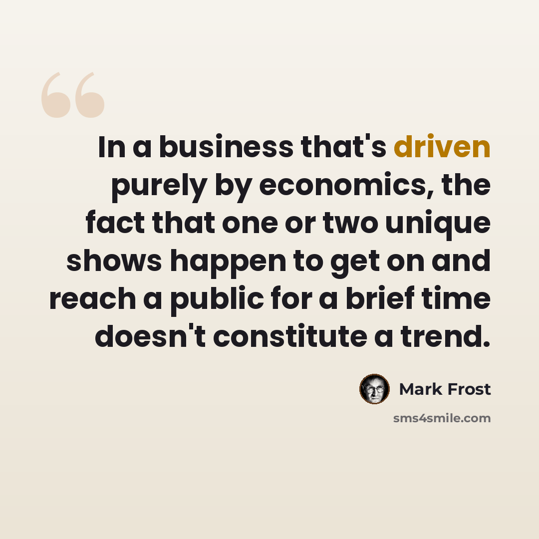 “In a business that's driven purely by economics, the fact that one or two unique shows happen to get on and reach a public for a brief time doesn't constitute a trend.” quote by Mark Frost