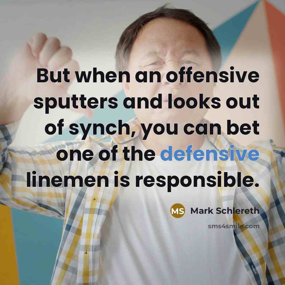 “But when an offensive sputters and looks out of synch, you can bet one of the defensive linemen is responsible.” quote by Mark Schlereth