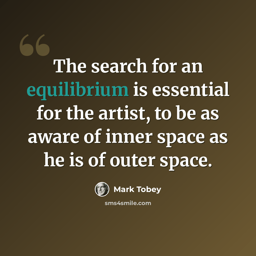 “The search for an equilibrium is essential for the artist, to be as aware of inner space as he is of outer space.” quote by Mark Tobey