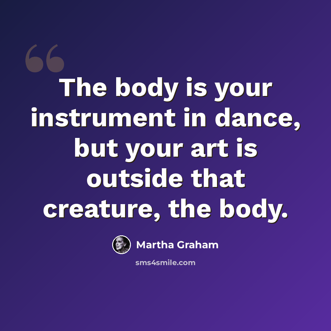 “The body is your instrument in dance, but your art is outside that creature, the body.” quote by Martha Graham