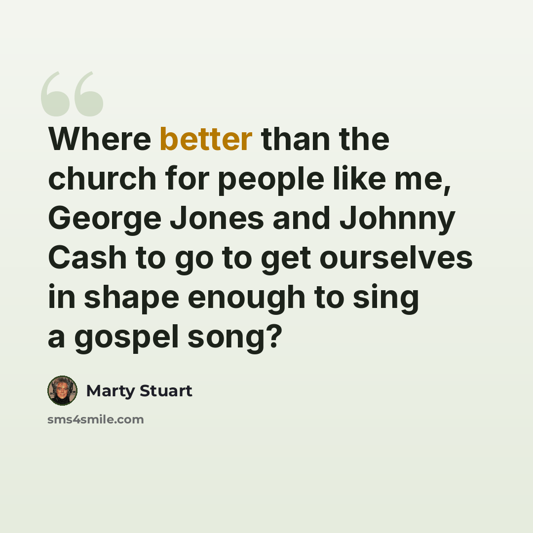 “Where better than the church for people like me, George Jones and Johnny Cash to go to get ourselves in shape enough to sing a gospel song?” quote by Marty Stuart