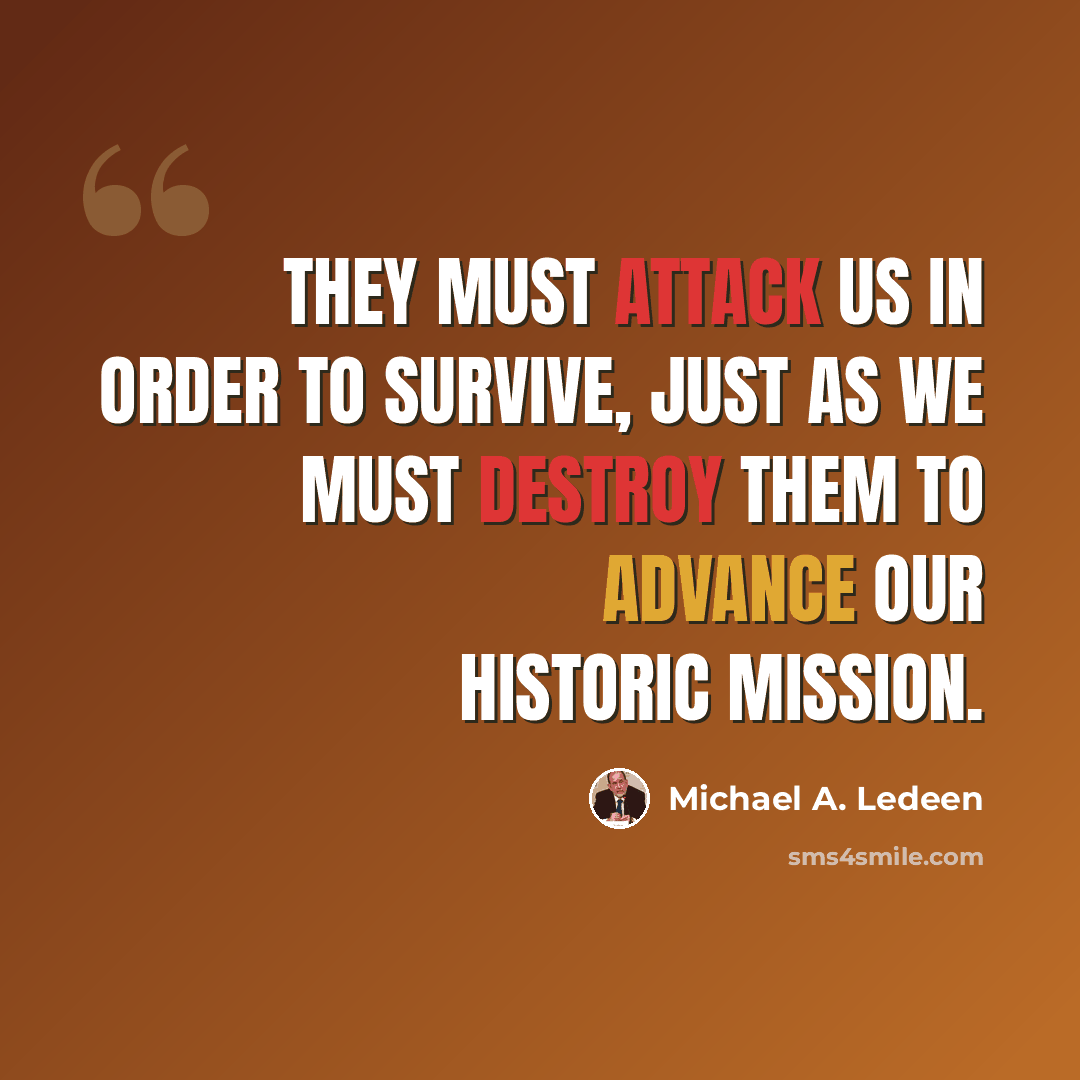 “They must attack us in order to survive, just as we must destroy them to advance our historic mission.” quote by Michael A. Ledeen