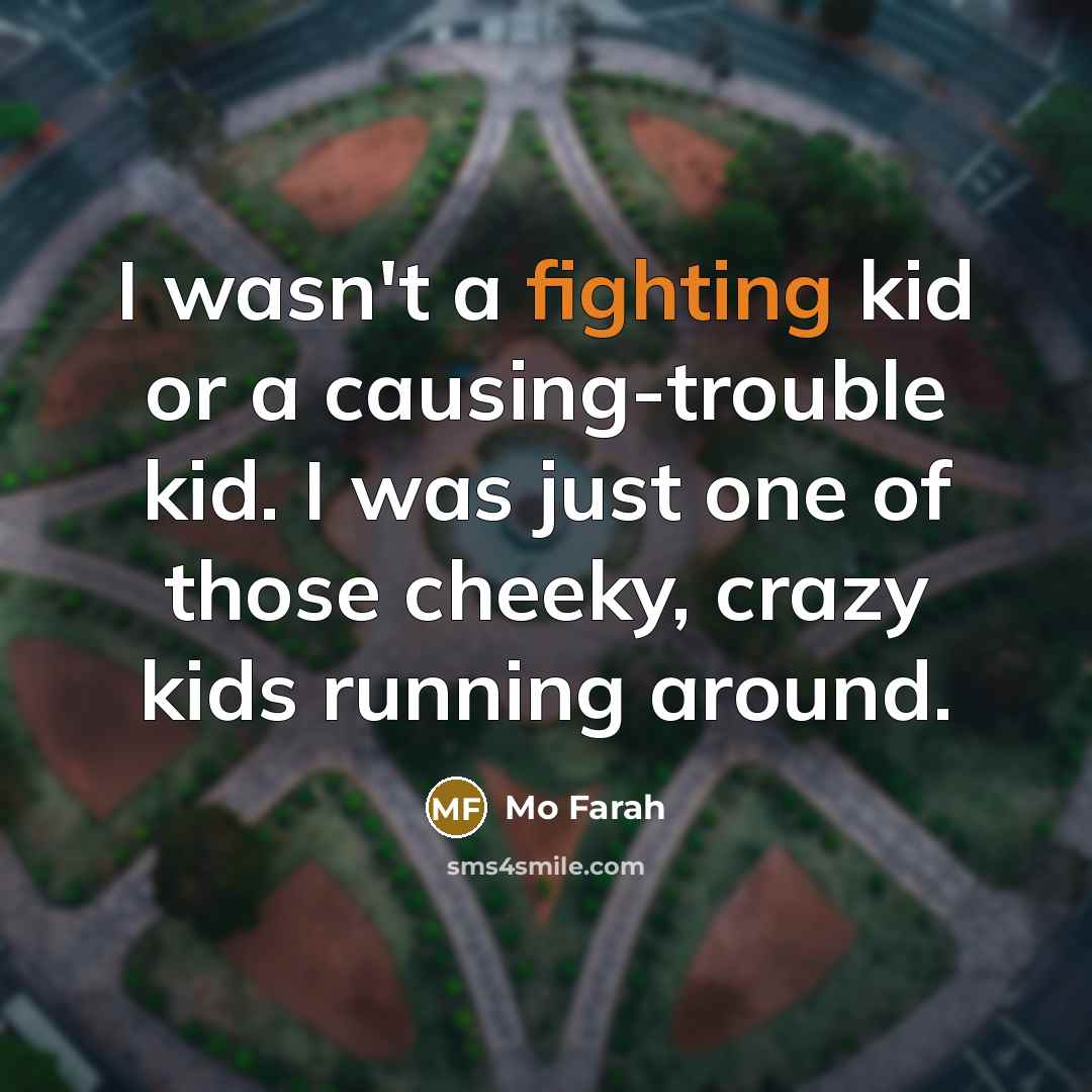 “I wasn't a fighting kid or a causing-trouble kid. I was just one of those cheeky, crazy kids running around.” quote by Mo Farah