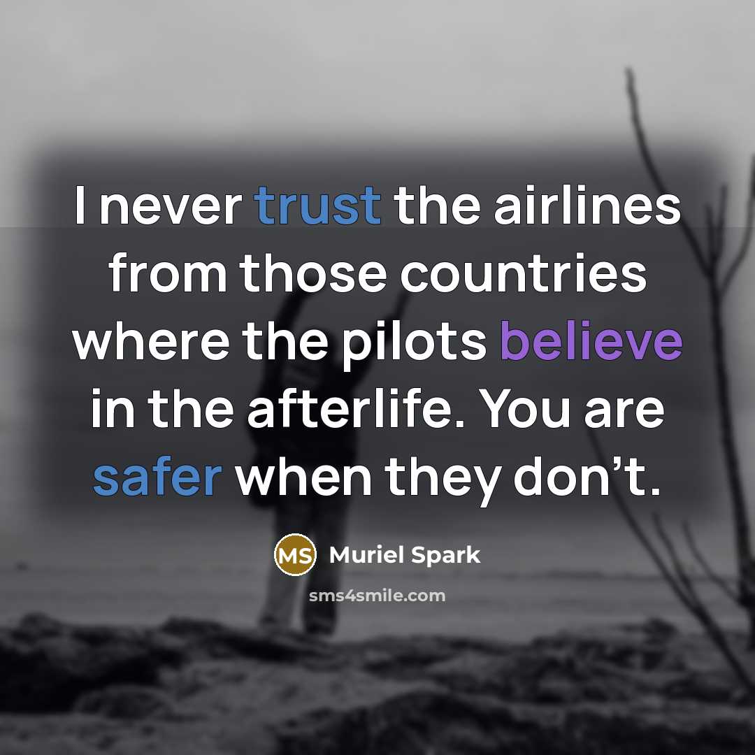 “I never trust the airlines from those countries where the pilots believe in the afterlife. You are safer when they don't.” quote by Muriel Spark