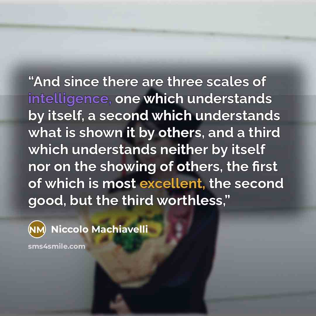 “And since there are three scales of intelligence, one which understands by itself, a second which understands what is shown it by others, and a third which understands neither by itself nor on the showing of others, the first of which is most excellent, the second good, but the third worthless,” quote by Niccolò Machiavelli