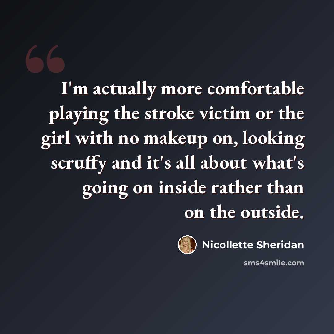 “I'm actually more comfortable playing the stroke victim or the girl with no makeup on, looking scruffy and it's all about what's going on inside rather than on the outside.” quote by Nicollette Sheridan