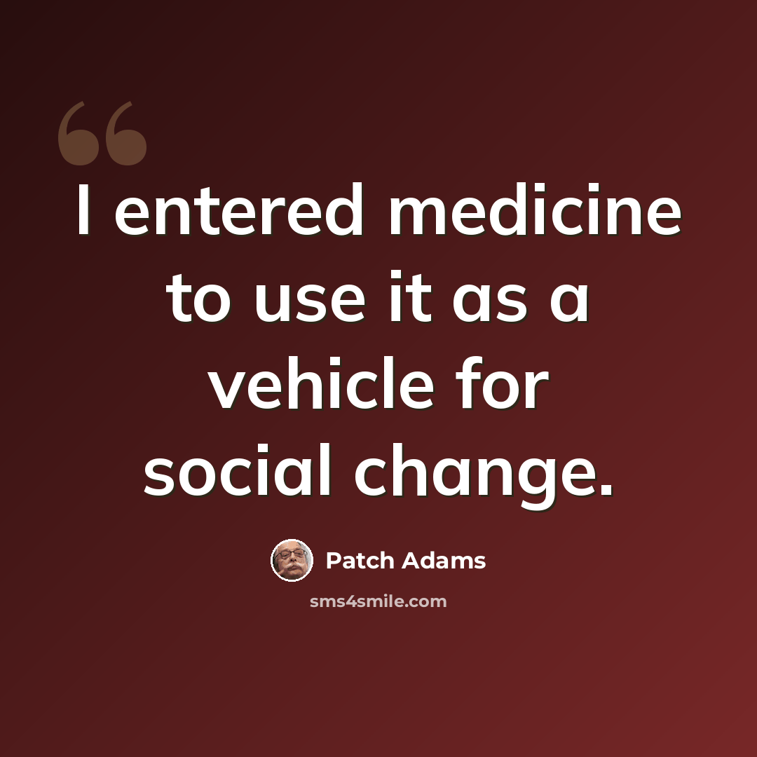 “I entered medicine to use it as a vehicle for social change.” quote by Patch Adams