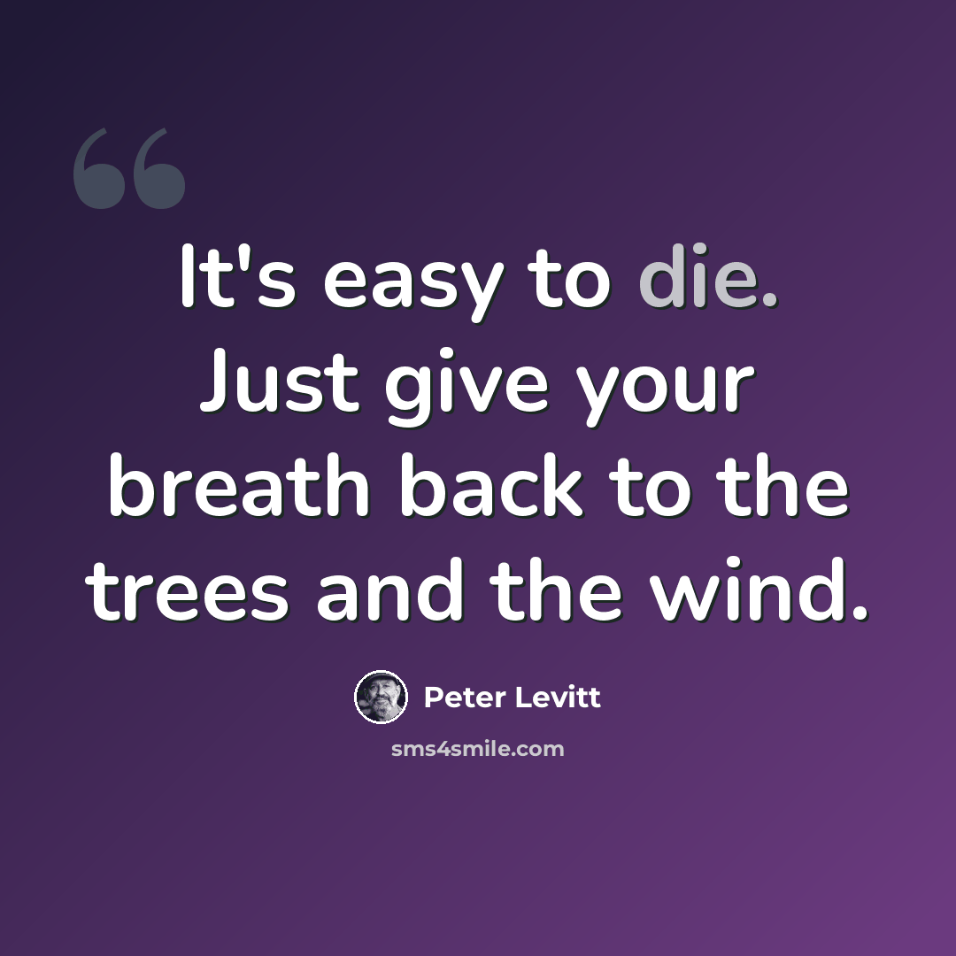 “It's easy to die. Just give your breath back to the trees and the wind.” quote by Peter Levitt