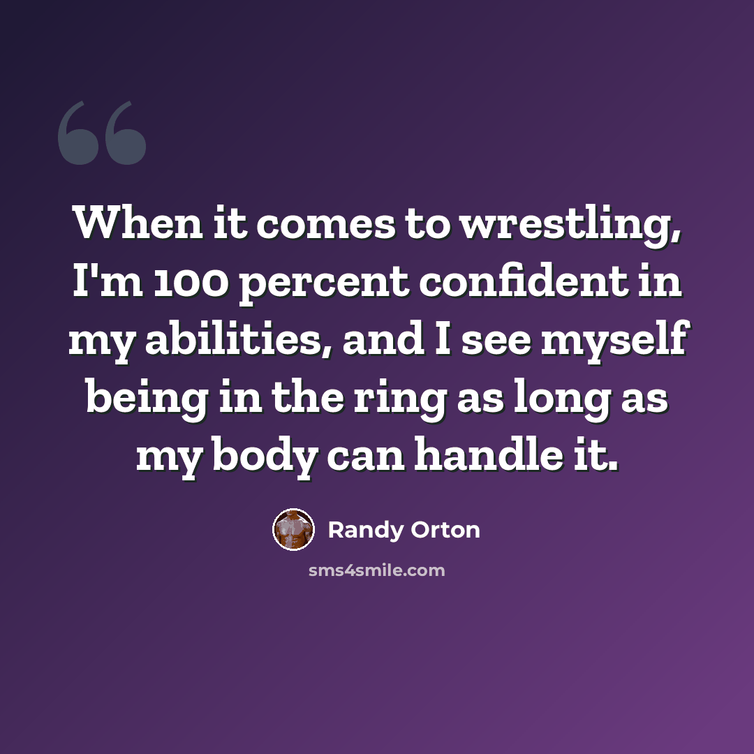 “When it comes to wrestling, I'm 100 percent confident in my abilities, and I see myself being in the ring as long as my body can handle it.” quote by Randy Orton