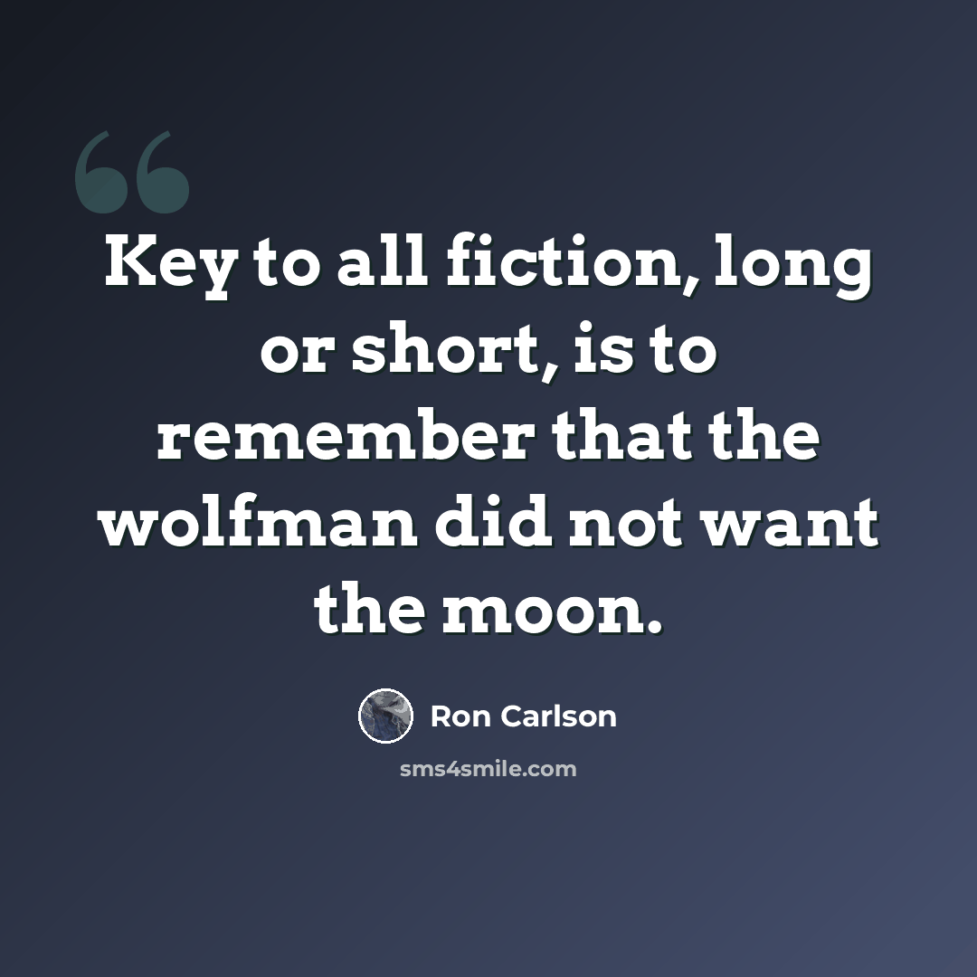 “Key to all fiction, long or short, is to remember that the wolfman did not want the moon.” quote by Ron Carlson