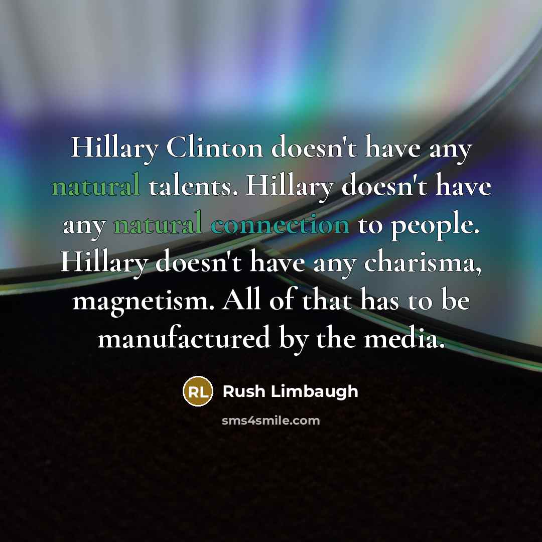 “Hillary Clinton doesn't have any natural talents. Hillary doesn't have any natural connection to people. Hillary doesn't have any charisma, magnetism. All of that has to be manufactured by the media.” quote by Rush Limbaugh