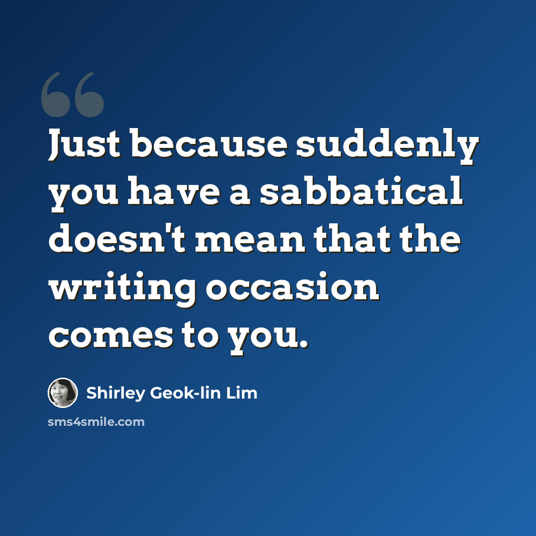 “Just because suddenly you have a sabbatical doesn't mean that the writing occasion comes to you.” quote by Shirley Geok-lin Lim