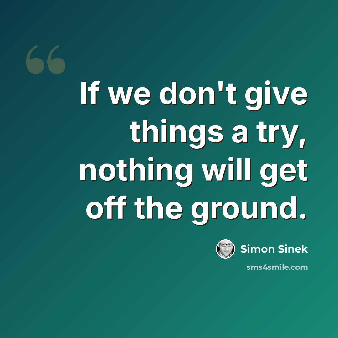 “If we don't give things a try, nothing will get off the ground.” quote by Simon Sinek