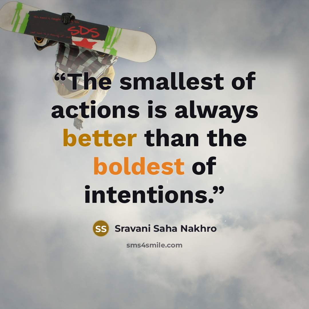 “The smallest of actions is always better than the boldest of intentions.” quote by Sravani Saha Nakhro
