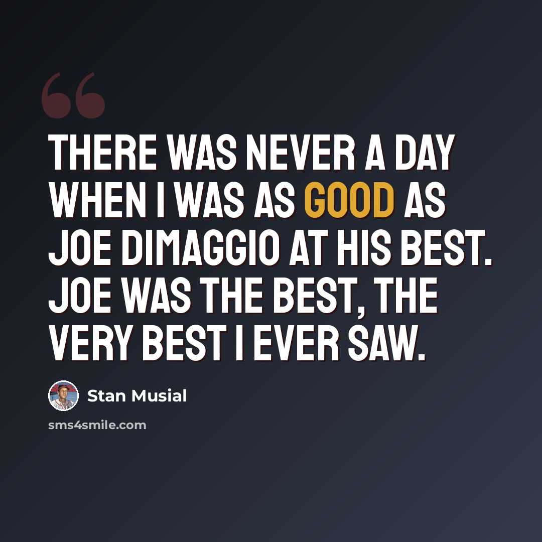 “There was never a day when I was as good as Joe DiMaggio at his best. Joe was the best, the very best I ever saw.” quote by Stan Musial