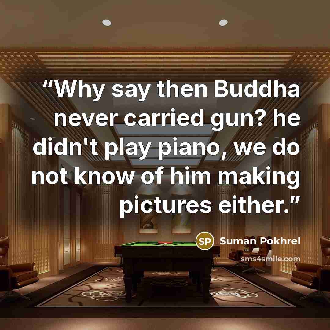 “Why say then Buddha never carried gun? he didn't play piano, we do not know of him making pictures either.” quote by Suman Pokhrel