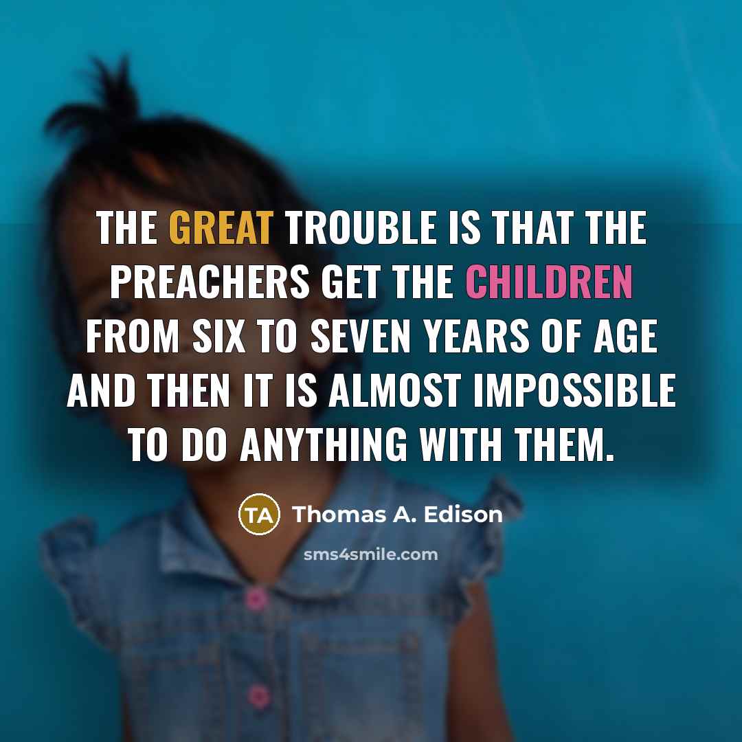 “The great trouble is that the preachers get the children from six to seven years of age and then it is almost impossible to do anything with them.” quote by Thomas A. Edison