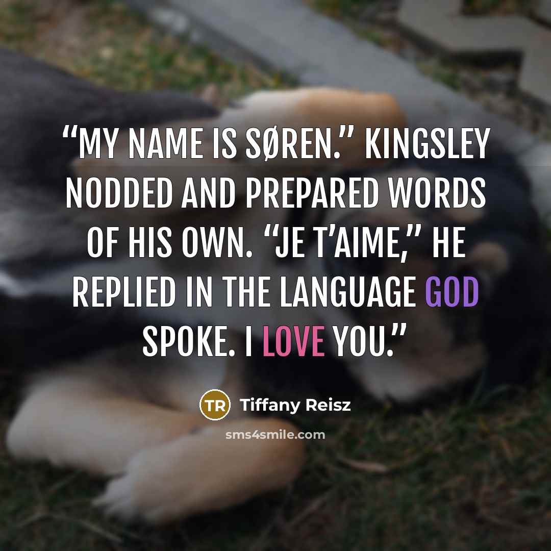 “My name is Søren.” Kingsley nodded and prepared words of his own. “Je t’aime,” he replied in the language God spoke. I love you.” quote by Tiffany Reisz