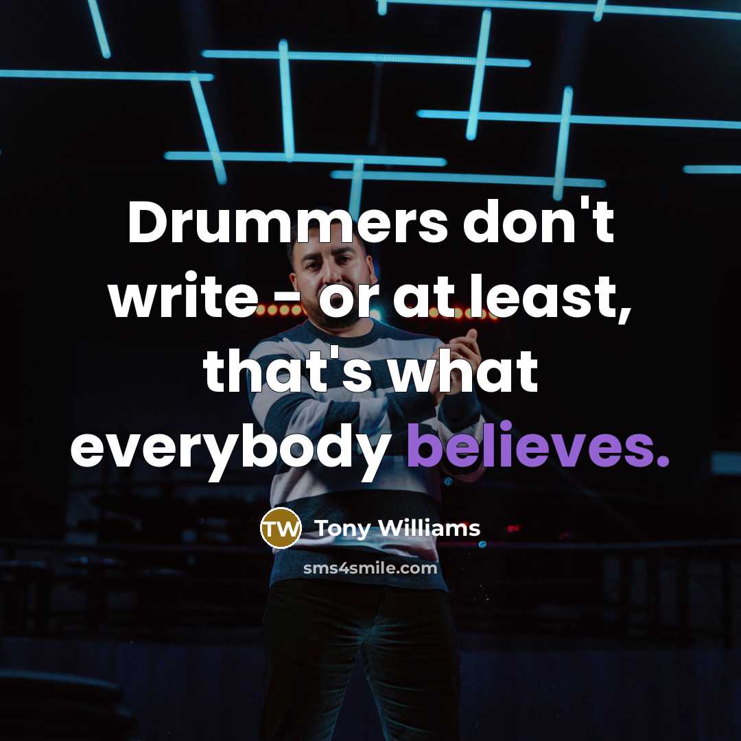“Drummers don't write - or at least, that's what everybody believes.” quote by Tony Williams
