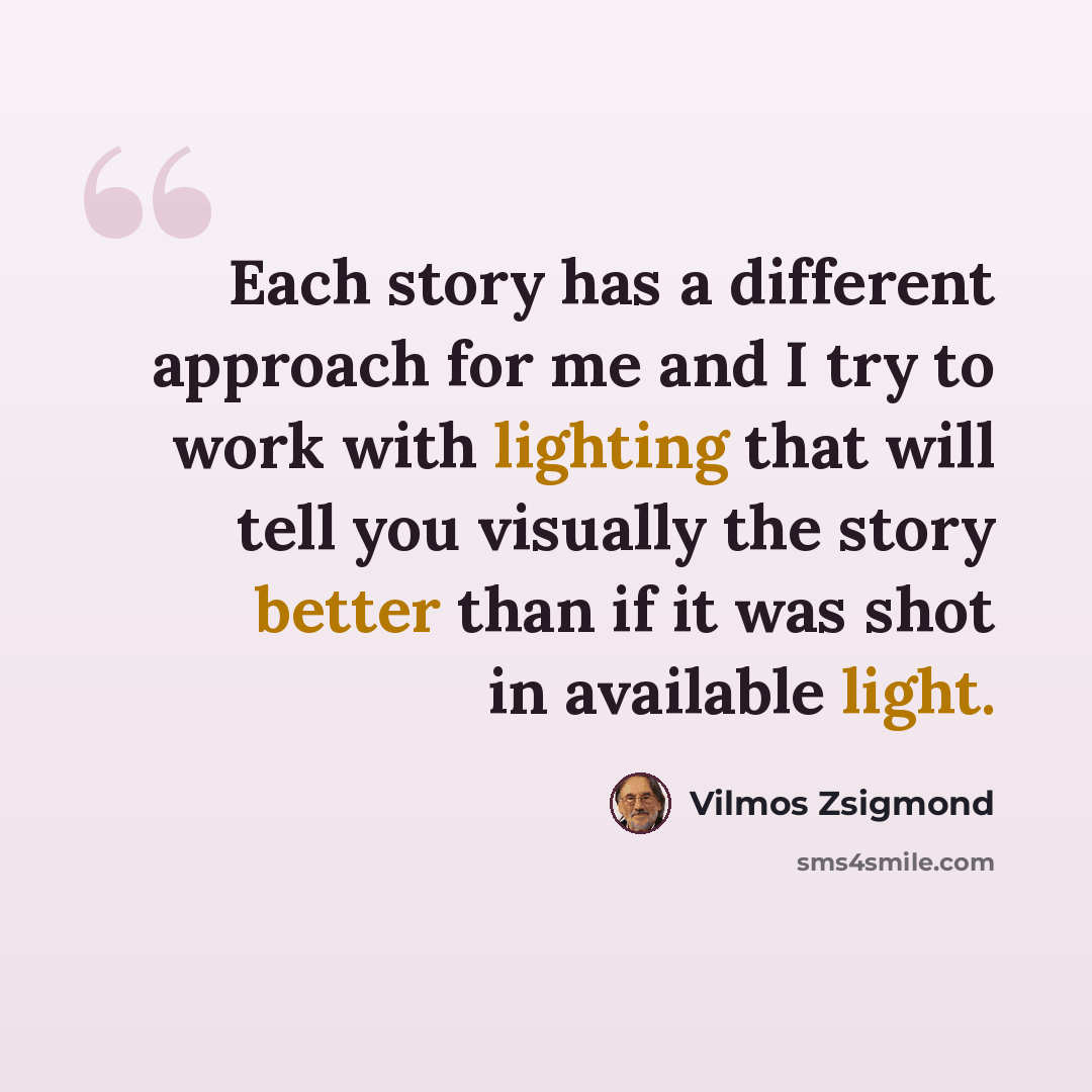 “Each story has a different approach for me and I try to work with lighting that will tell you visually the story better than if it was shot in available light.” quote by Vilmos Zsigmond
