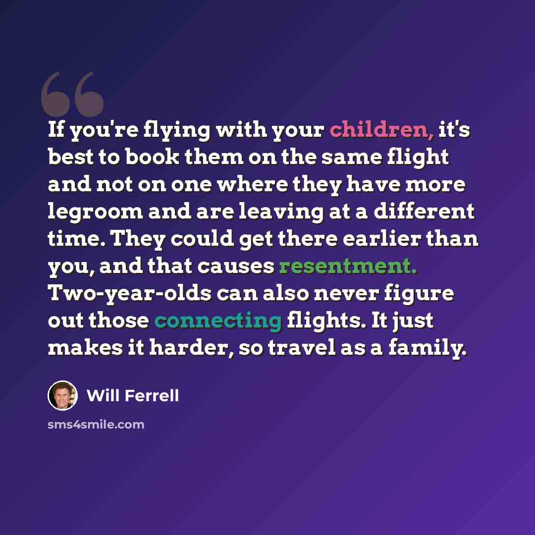 “If you're flying with your children, it's best to book them on the same flight and not on one where they have more legroom and are leaving at a different time. They could get there earlier than you, and that causes resentment. Two-year-olds can also never figure out those connecting flights. It…” quote by Will Ferrell