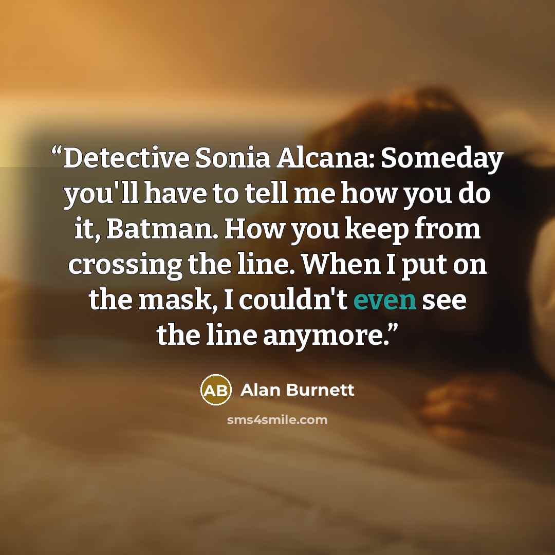 “Detective Sonia Alcana: Someday you'll have to tell me how you do it, Batman. How you keep from crossing the line. When I put on the mask, I couldn't even see the line anymore.” quote by Alan Burnett