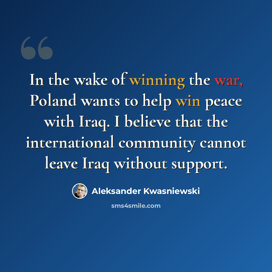 “In the wake of winning the war, Poland wants to help win peace with Iraq. I believe that the international community cannot leave Iraq without support.” quote by Aleksander Kwasniewski
