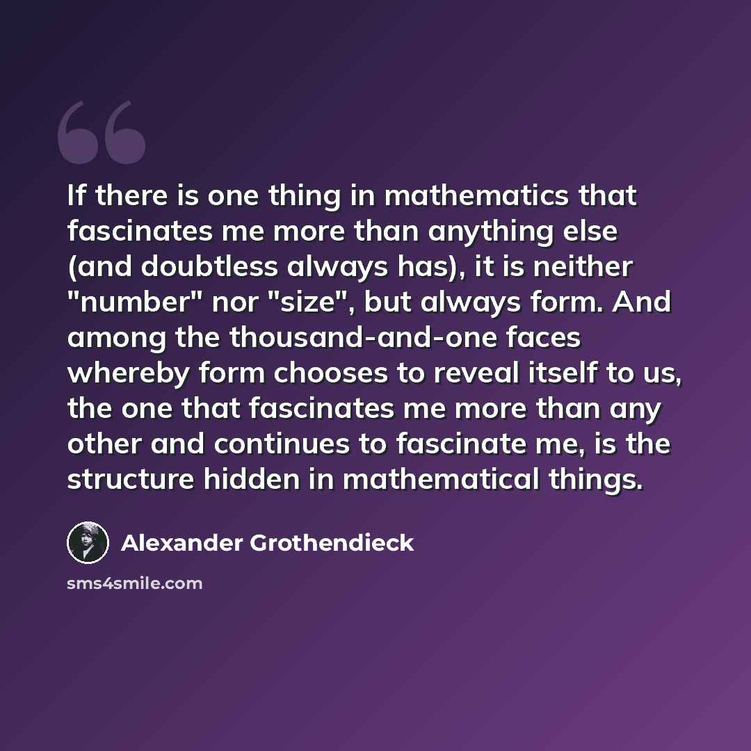 “If there is one thing in mathematics that fascinates me more than anything else (and doubtless always has), it is neither "number" nor "size", but always form. And among the thousand-and-one faces whereby form chooses to reveal itself to us, the one that fascinates me more than any other and…” quote by Alexander Grothendieck