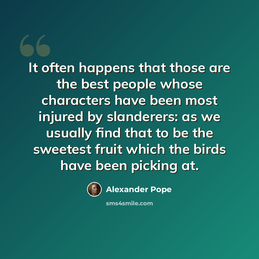 “It often happens that those are the best people whose characters have been most injured by slanderers: as we usually find that to be the sweetest fruit which the birds have been picking at.” quote by Alexander Pope