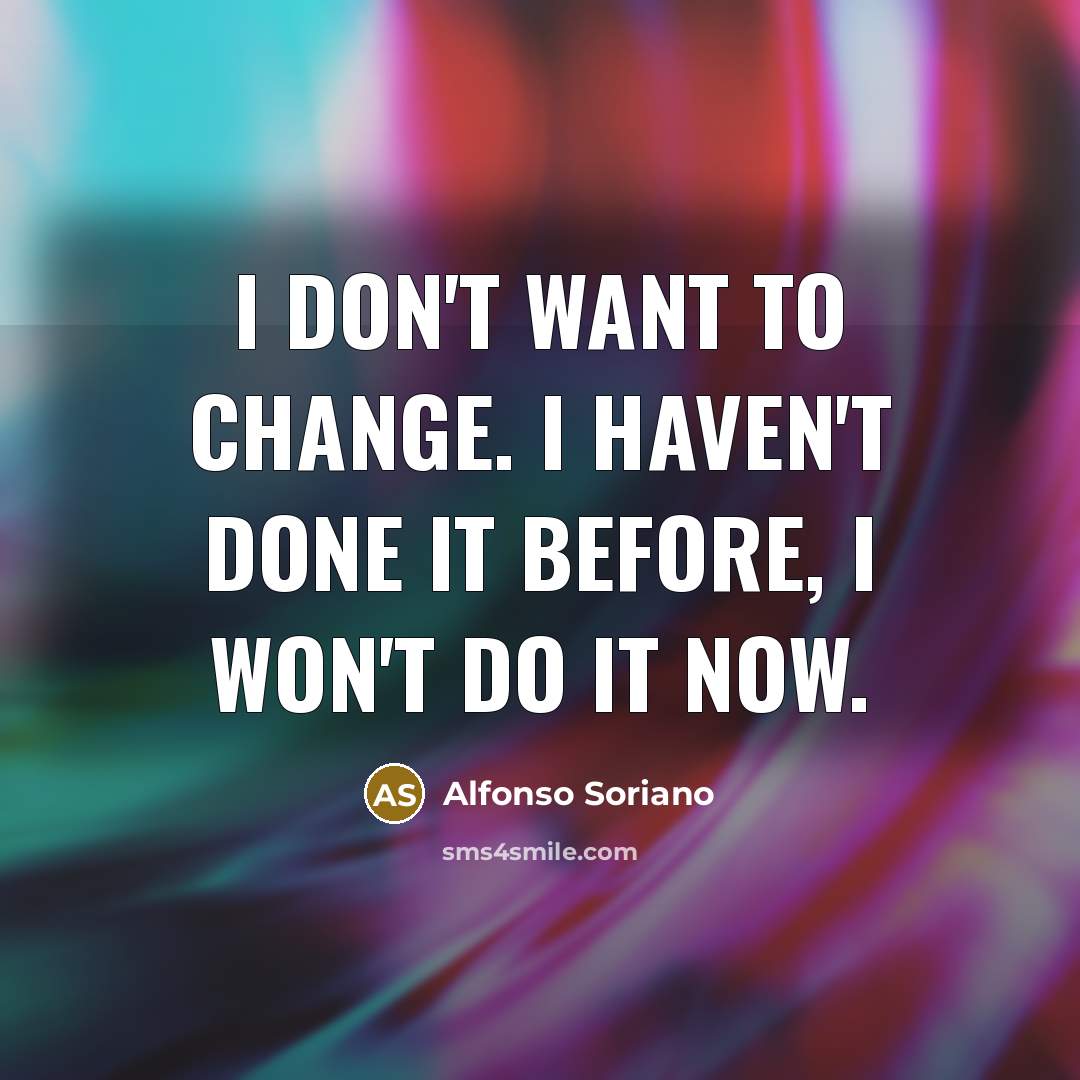 “I don't want to change. I haven't done it before, I won't do it now.” quote by Alfonso Soriano