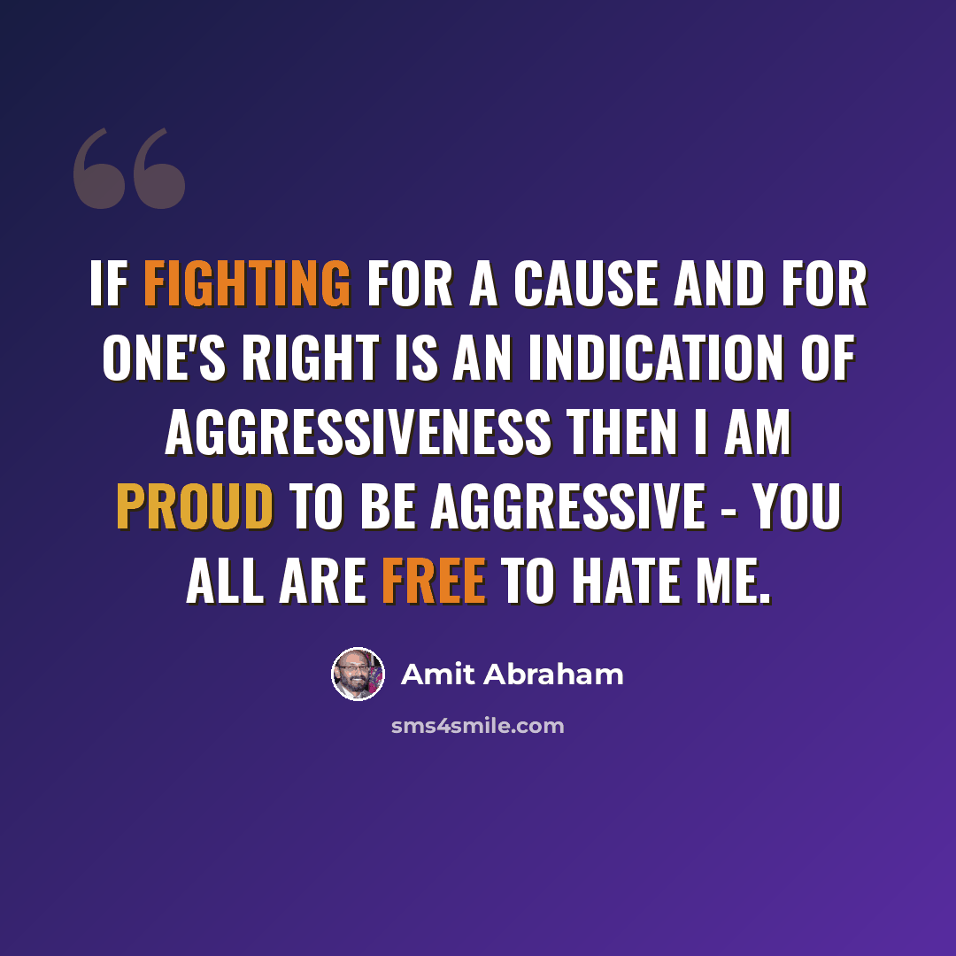 “If fighting for a cause and for one's right is an indication of aggressiveness then I am proud to be aggressive - you all are free to hate me.” quote by Amit Abraham