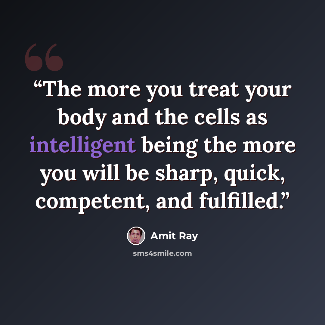 “The more you treat your body and the cells as intelligent being the more you will be sharp, quick, competent, and fulfilled.” quote by Amit Ray