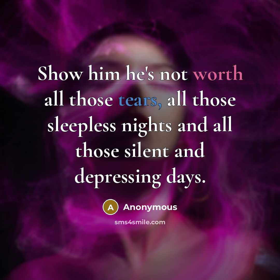 “Show him he's not worth all those tears, all those sleepless nights and all those silent and depressing days.” quote by Anonymous