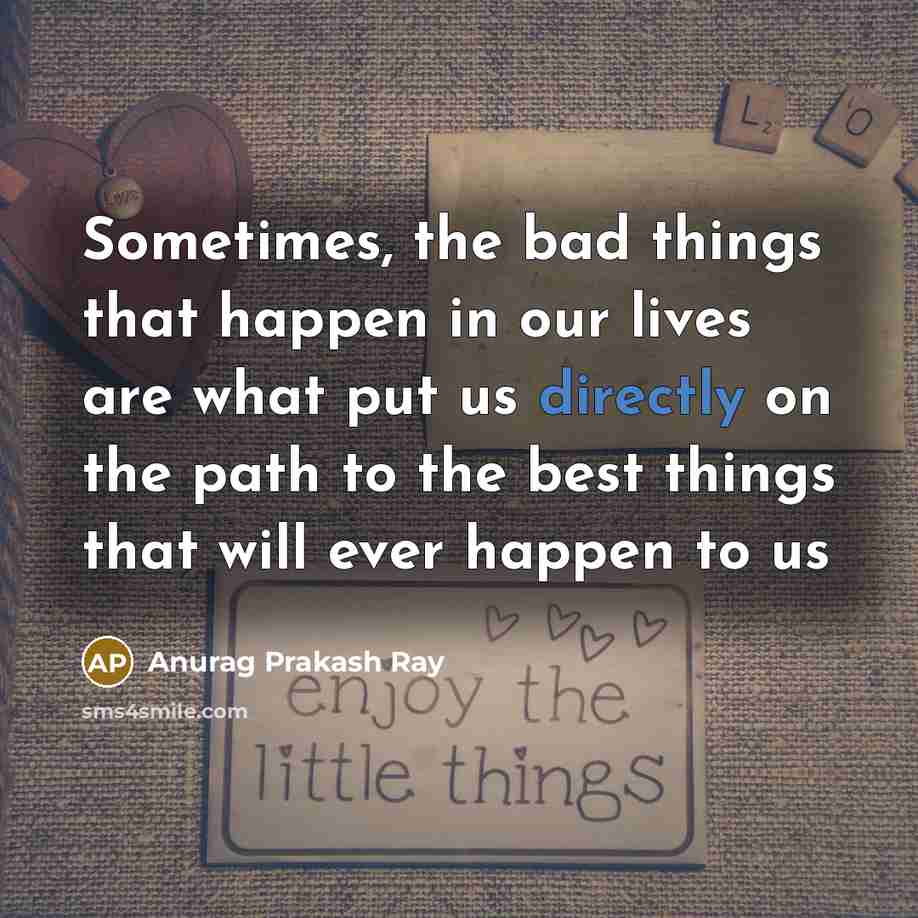 “Sometimes, the bad things that happen in our lives are what put us directly on the path to the best things that will ever happen to us” quote by Anurag Prakash Ray