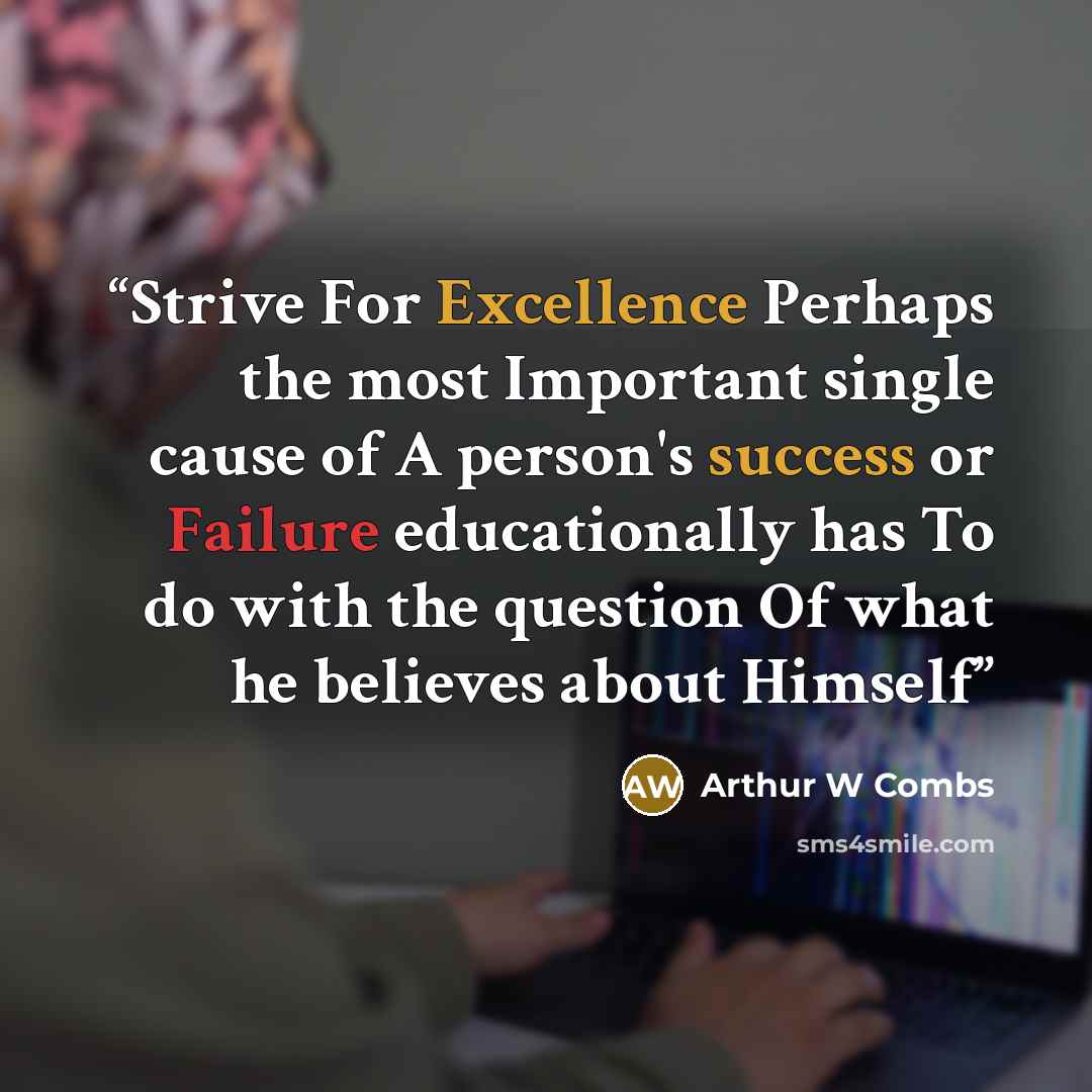 “Strive For Excellence Perhaps the most Important single cause of A person's success or Failure educationally has To do with the question Of what he believes about Himself” quote by Arthur W Combs