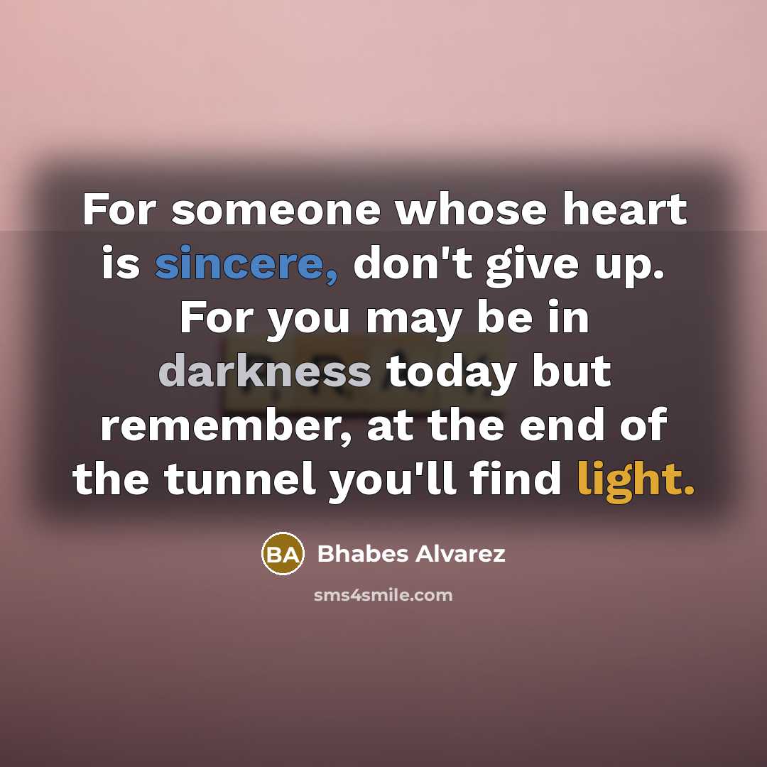 “For someone whose heart is sincere, don't give up. For you may be in darkness today but remember, at the end of the tunnel you'll find light.” quote by Bhabes Alvarez