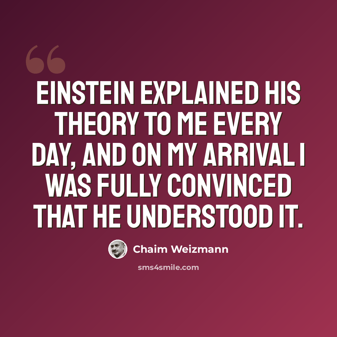 “Einstein explained his theory to me every day, and on my arrival I was fully convinced that he understood it.” quote by Chaim Weizmann