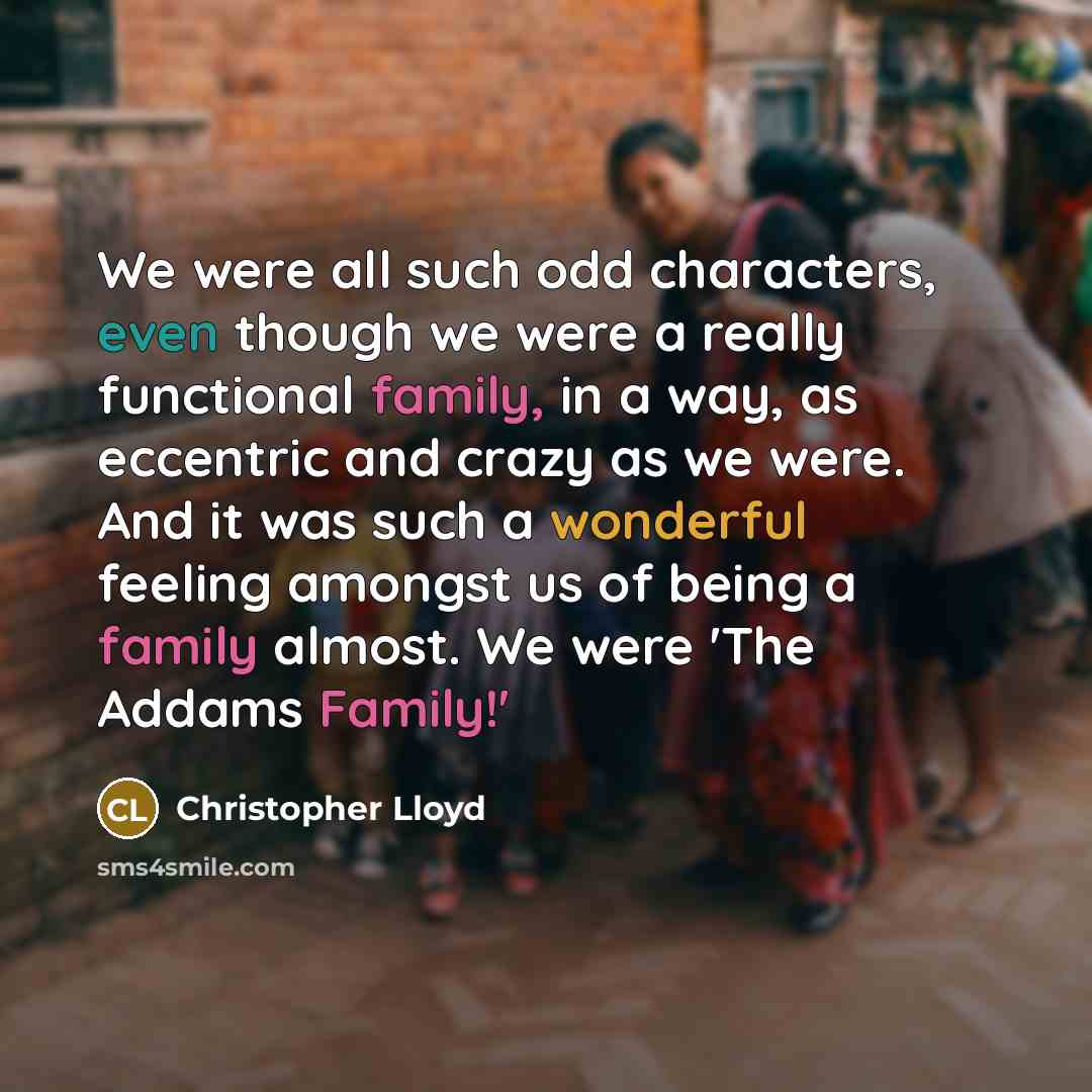 “We were all such odd characters, even though we were a really functional family, in a way, as eccentric and crazy as we were. And it was such a wonderful feeling amongst us of being a family almost. We were 'The Addams Family!'” quote by Christopher Lloyd