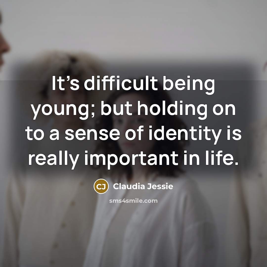“It's difficult being young; but holding on to a sense of identity is really important in life.” quote by Claudia Jessie