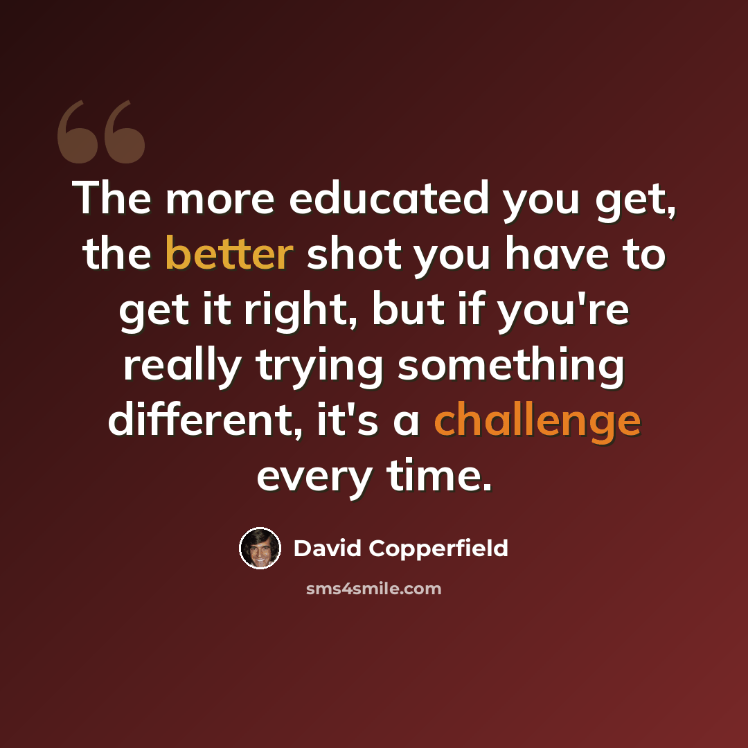 “The more educated you get, the better shot you have to get it right, but if you're really trying something different, it's a challenge every time.” quote by David Copperfield