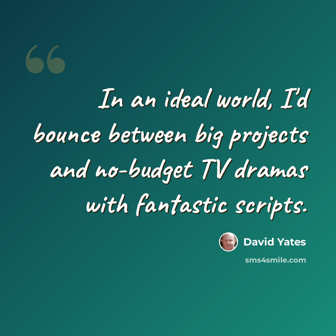 “In an ideal world, I'd bounce between big projects and no-budget TV dramas with fantastic scripts.” quote by David Yates